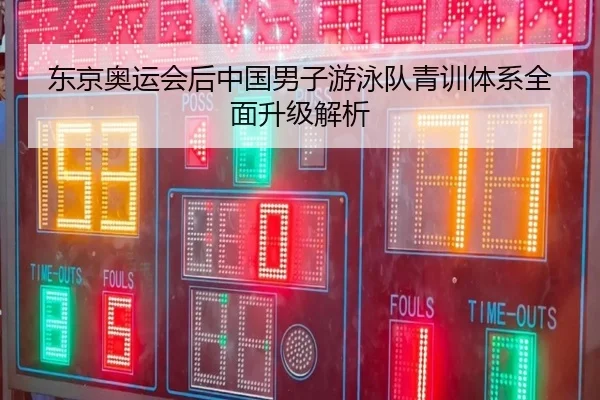 东京奥运会后中国男子游泳队青训体系全面升级解析