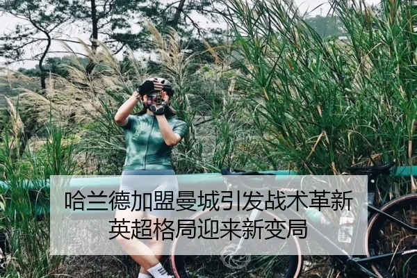 哈兰德加盟曼城引发战术革新 英超格局迎来新变局