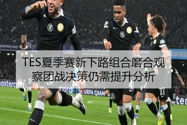 TES夏季赛新下路组合磨合观察团战决策仍需提升分析