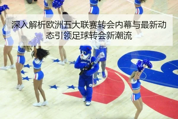 深入解析欧洲五大联赛转会内幕与最新动态引领足球转会新潮流