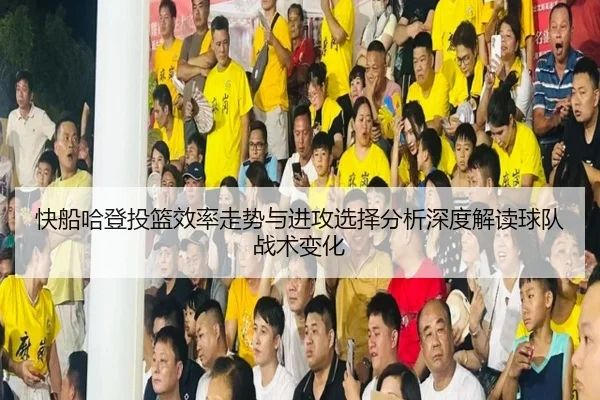 快船哈登投篮效率走势与进攻选择分析深度解读球队战术变化