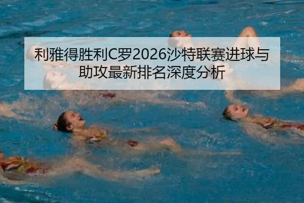 利雅得胜利C罗2026沙特联赛进球与助攻最新排名深度分析