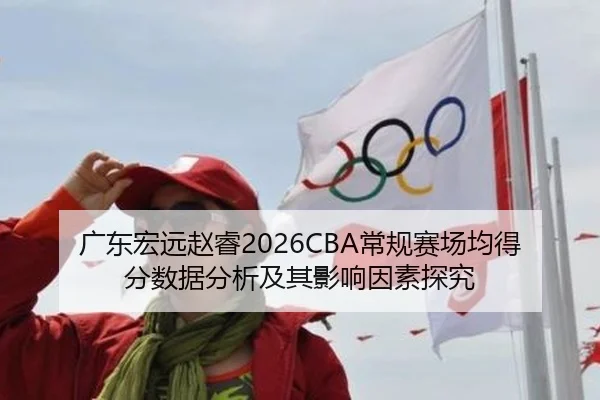 广东宏远赵睿2026CBA常规赛场均得分数据分析及其影响因素探究